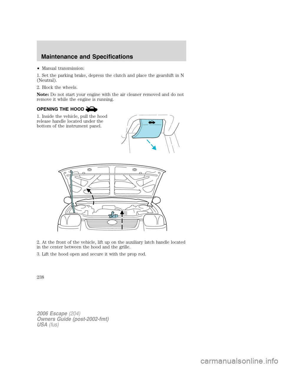 FORD ESCAPE 2006 1.G Owners Manual •Manual transmission:
1. Set the parking brake, depress the clutch and place the gearshift in N
(Neutral).
2. Block the wheels.
Note:Do not start your engine with the air cleaner removed and do not
