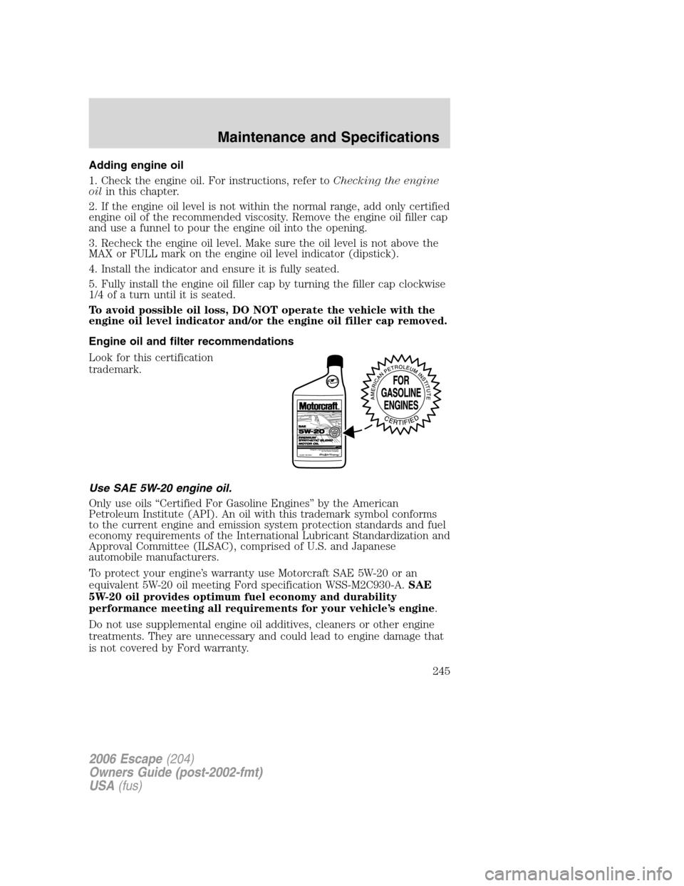 FORD ESCAPE 2006 1.G Owners Manual Adding engine oil
1. Check the engine oil. For instructions, refer toChecking the engine
oilin this chapter.
2. If the engine oil level is not within the normal range, add only certified
engine oil of