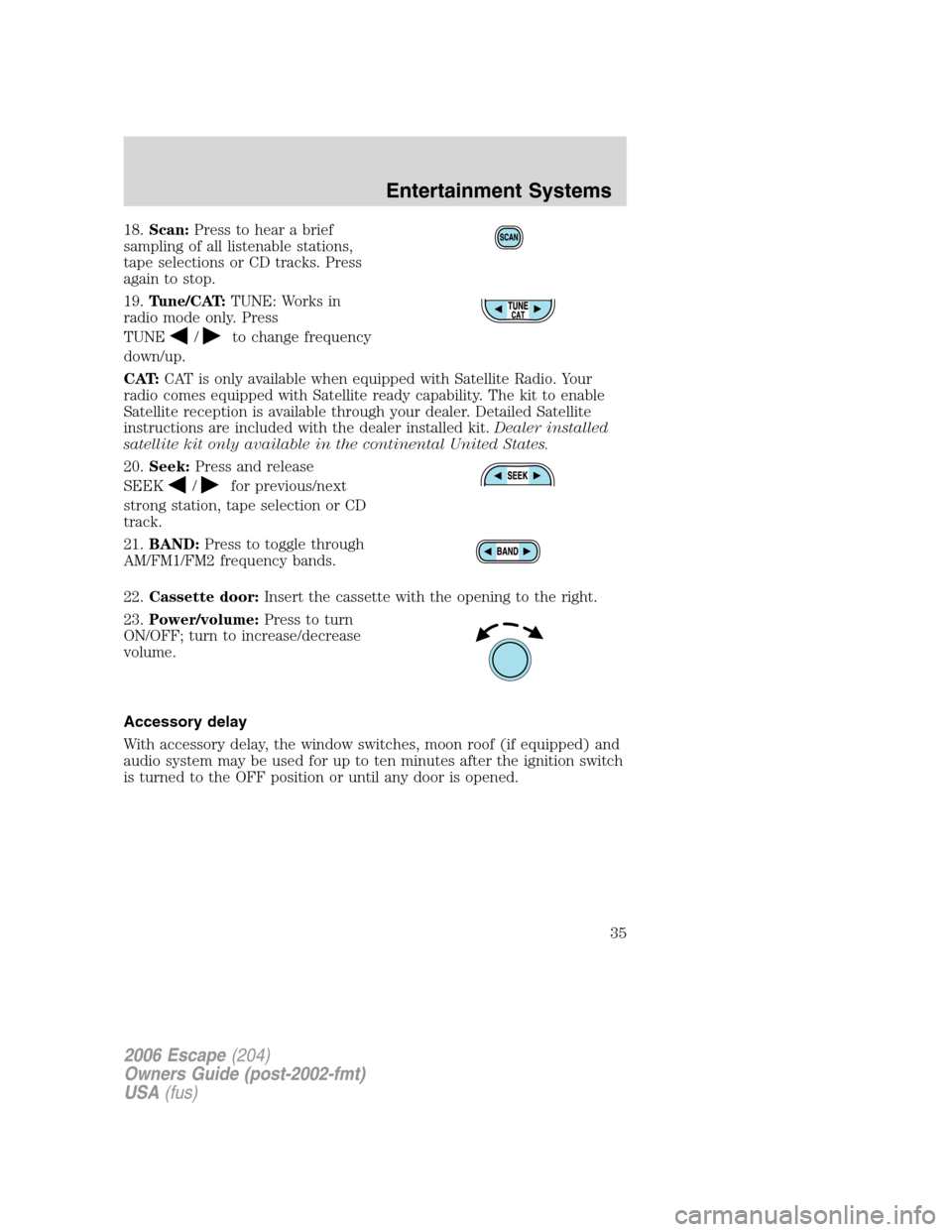 FORD ESCAPE 2006 1.G Owners Manual 18.Scan:Press to hear a brief
sampling of all listenable stations,
tape selections or CD tracks. Press
again to stop.
19.Tune/CAT:TUNE: Works in
radio mode only. Press
TUNE
/to change frequency
down/u