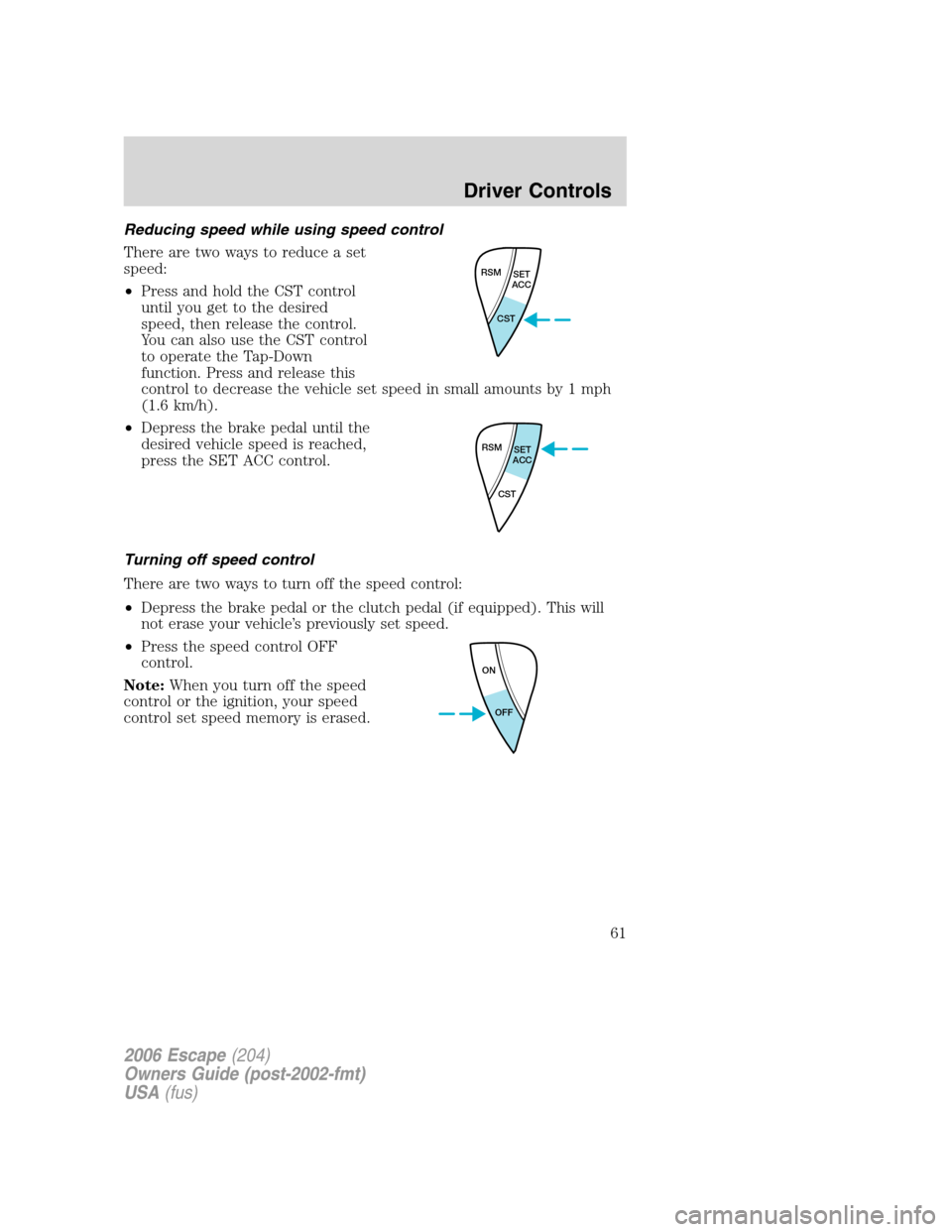 FORD ESCAPE 2006 1.G Owners Manual Reducing speed while using speed control
There are two ways to reduce a set
speed:
•Press and hold the CST control
until you get to the desired
speed, then release the control.
You can also use the 