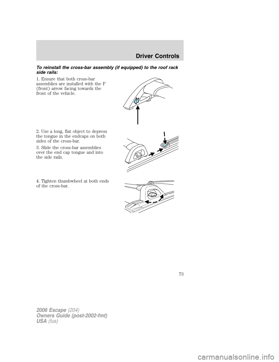 FORD ESCAPE 2006 1.G Owners Manual To reinstall the cross-bar assembly (if equipped) to the roof rack
side rails:
1. Ensure that both cross-bar
assemblies are installed with the F
(front) arrow facing towards the
front of the vehicle.
