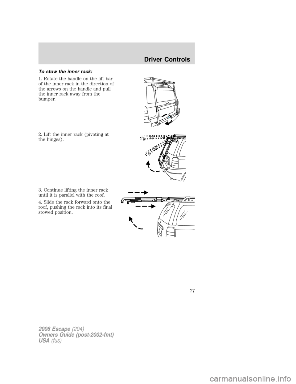 FORD ESCAPE 2006 1.G Owners Manual To stow the inner rack:
1. Rotate the handle on the lift bar
of the inner rack in the direction of
the arrows on the handle and pull
the inner rack away from the
bumper.
2. Lift the inner rack (pivoti
