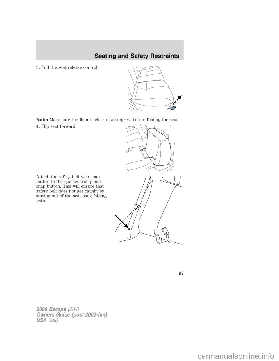 FORD ESCAPE 2006 1.G Owners Manual 3. Pull the seat release control.
Note:Make sure the floor is clear of all objects before folding the seat.
4. Flip seat forward.
Attach the safety belt web snap
button to the quarter trim panel
snap 