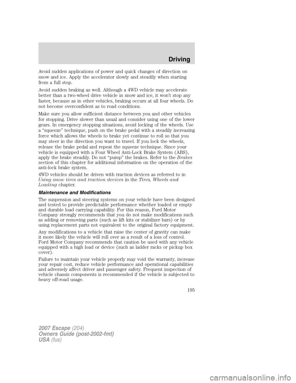 FORD ESCAPE 2007 2.G Owners Manual Avoid sudden applications of power and quick changes of direction on
snow and ice. Apply the accelerator slowly and steadily when starting
from a full stop.
Avoid sudden braking as well. Although a 4W FORD ESCAPE 2007 2.G Owners Manual Avoid sudden applications of power and quick changes of direction on
snow and ice. Apply the accelerator slowly and steadily when starting
from a full stop.
Avoid sudden braking as well. Although a 4W