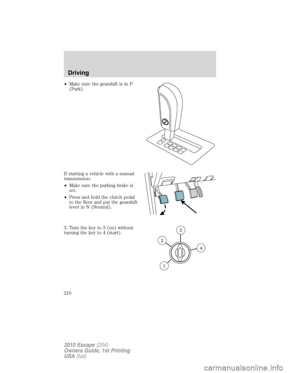FORD ESCAPE 2010 2.G Owners Manual •Make sure the gearshift is in P
(Park).
If starting a vehicle with a manual
transmission:
•Make sure the parking brake is
set.
•Press and hold the clutch pedal
to the floor and put the gearshif