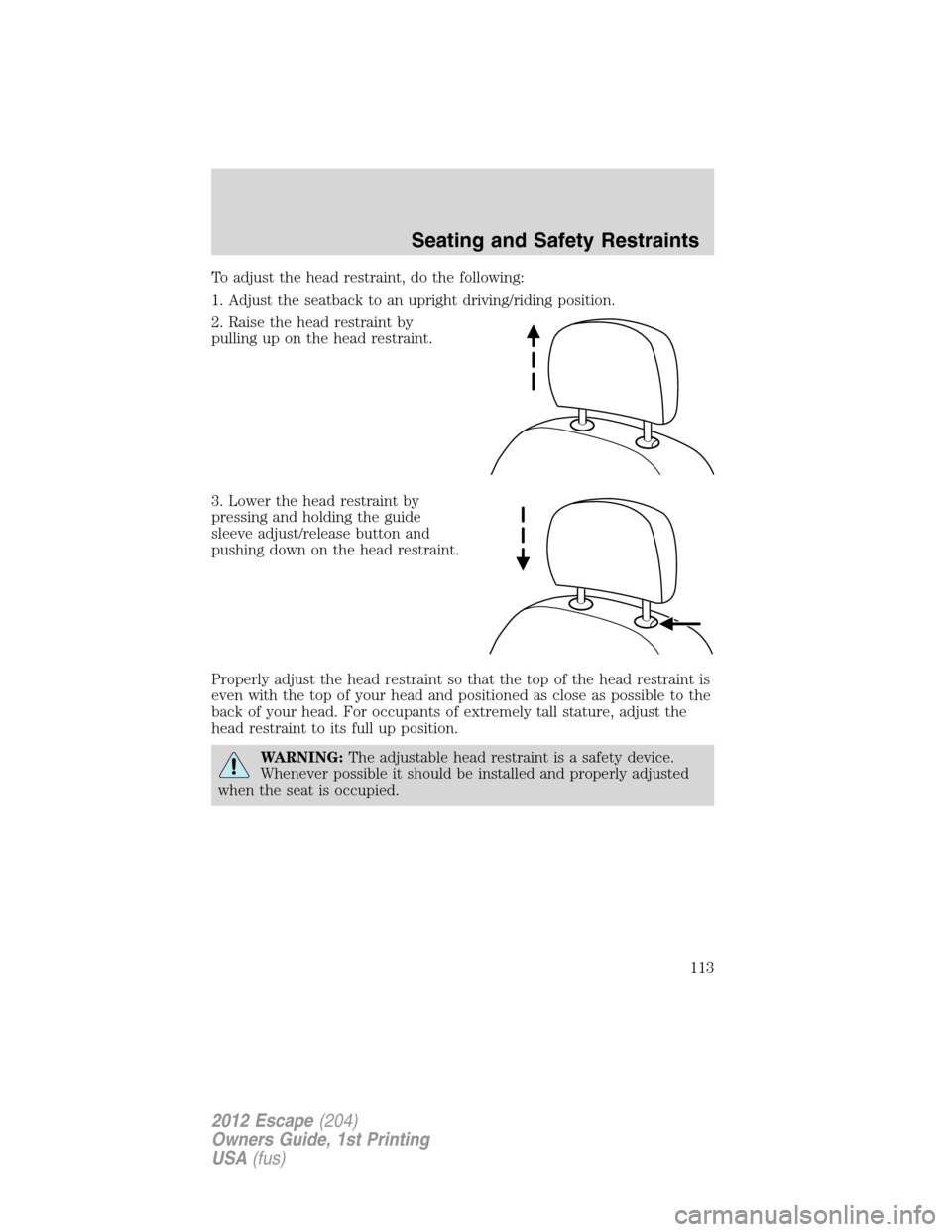 FORD ESCAPE 2012 2.G Owners Manual To adjust the head restraint, do the following:
1. Adjust the seatback to an upright driving/riding position.
2. Raise the head restraint by
pulling up on the head restraint.
3. Lower the head restrai