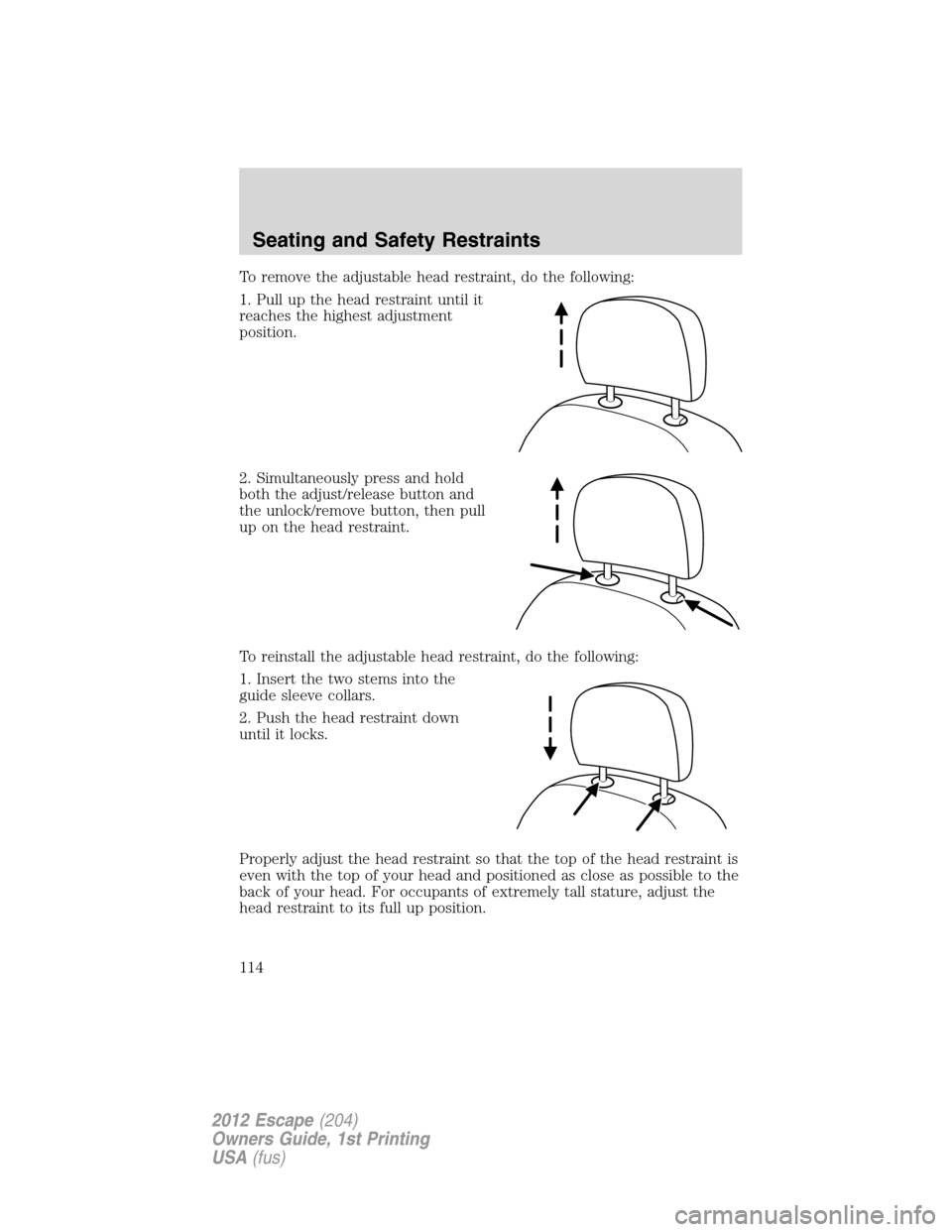 FORD ESCAPE 2012 2.G Owners Manual To remove the adjustable head restraint, do the following:
1. Pull up the head restraint until it
reaches the highest adjustment
position.
2. Simultaneously press and hold
both the adjust/release butt