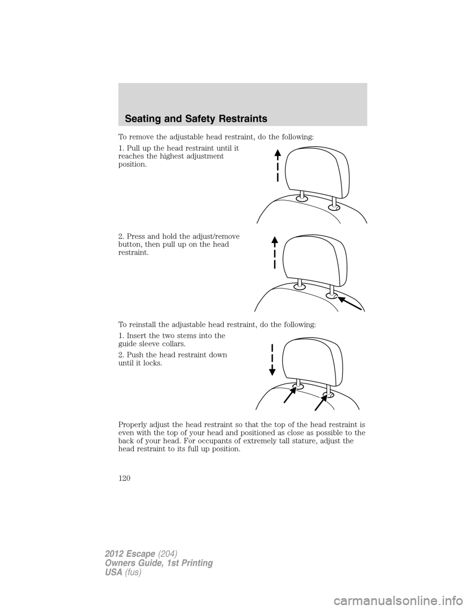 FORD ESCAPE 2012 2.G Owners Manual To remove the adjustable head restraint, do the following:
1. Pull up the head restraint until it
reaches the highest adjustment
position.
2. Press and hold the adjust/remove
button, then pull up on t