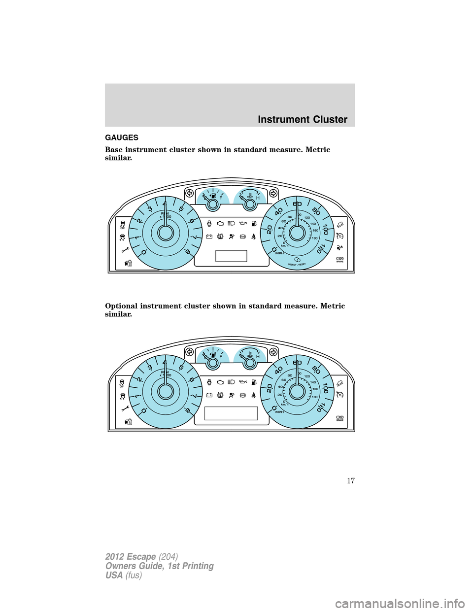 FORD ESCAPE 2012 2.G Owners Manual GAUGES
Base instrument cluster shown in standard measure. Metric
similar.
Optional instrument cluster shown in standard measure. Metric
similar.
100
60EFC
H
MPH
6
7
534
2
1
0
RPM 
x 1000
80
20
4080
10