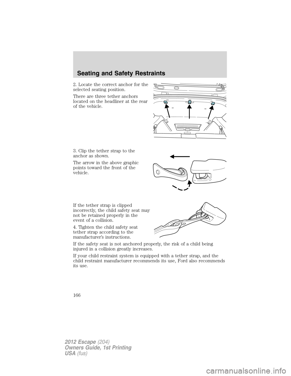 FORD ESCAPE 2012 2.G Owners Manual 2. Locate the correct anchor for the
selected seating position.
There are three tether anchors
located on the headliner at the rear
of the vehicle.
3. Clip the tether strap to the
anchor as shown.
The