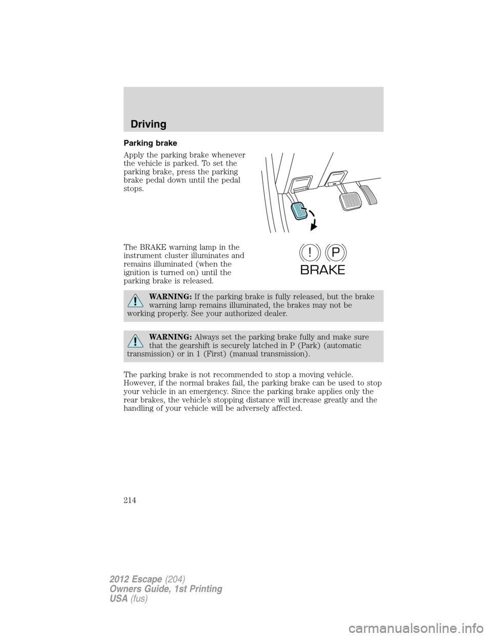 FORD ESCAPE 2012 2.G Owners Manual Parking brake
Apply the parking brake whenever
the vehicle is parked. To set the
parking brake, press the parking
brake pedal down until the pedal
stops.
The BRAKE warning lamp in the
instrument clust FORD ESCAPE 2012 2.G Owners Manual Parking brake
Apply the parking brake whenever
the vehicle is parked. To set the
parking brake, press the parking
brake pedal down until the pedal
stops.
The BRAKE warning lamp in the
instrument clust