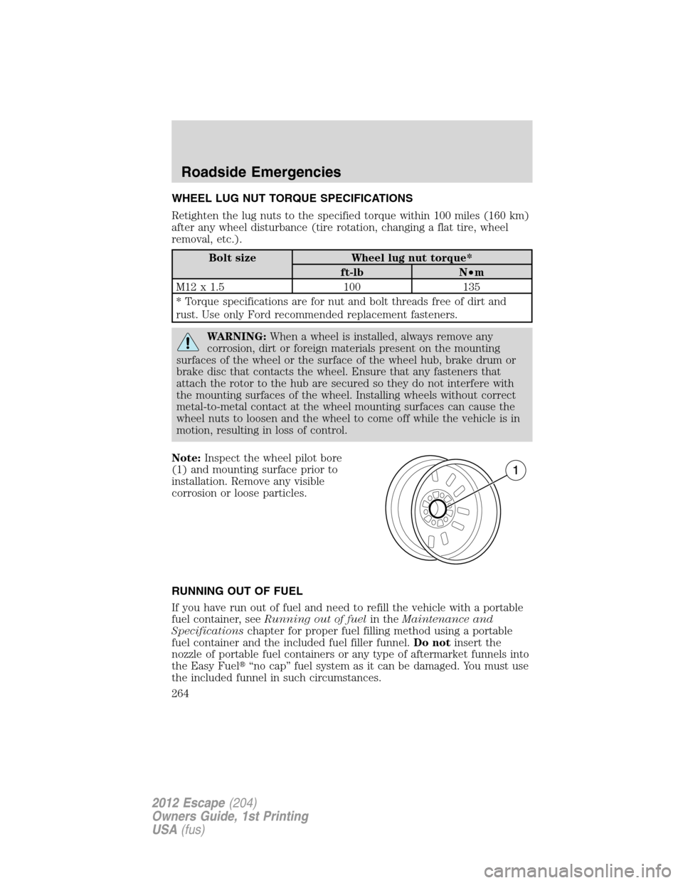 FORD ESCAPE 2012 2.G Owners Manual WHEEL LUG NUT TORQUE SPECIFICATIONS
Retighten the lug nuts to the specified torque within 100 miles (160 km)
after any wheel disturbance (tire rotation, changing a flat tire, wheel
removal, etc.).
Bol FORD ESCAPE 2012 2.G Owners Manual WHEEL LUG NUT TORQUE SPECIFICATIONS
Retighten the lug nuts to the specified torque within 100 miles (160 km)
after any wheel disturbance (tire rotation, changing a flat tire, wheel
removal, etc.).
Bol