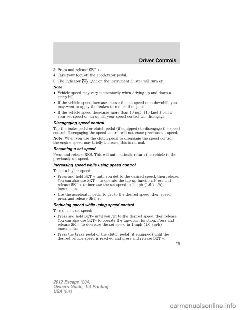 FORD ESCAPE 2012 2.G Owners Manual 3. Press and release SET +.
4. Take your foot off the accelerator pedal.
5. The indicator
light on the instrument cluster will turn on.
Note:
•Vehicle speed may vary momentarily when driving up and FORD ESCAPE 2012 2.G Owners Manual 3. Press and release SET +.
4. Take your foot off the accelerator pedal.
5. The indicator
light on the instrument cluster will turn on.
Note:
•Vehicle speed may vary momentarily when driving up and