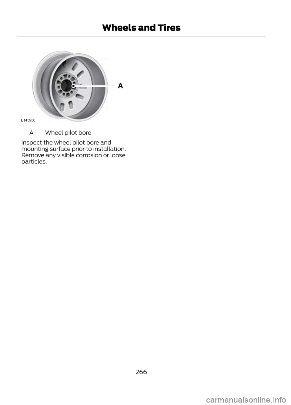 FORD ESCAPE 2013 3.G Owners Manual Wheel pilot bore
A
Inspect the wheel pilot bore and
mounting surface prior to installation.
Remove any visible corrosion or loose
particles.
266
Wheels and Tires
E145950  