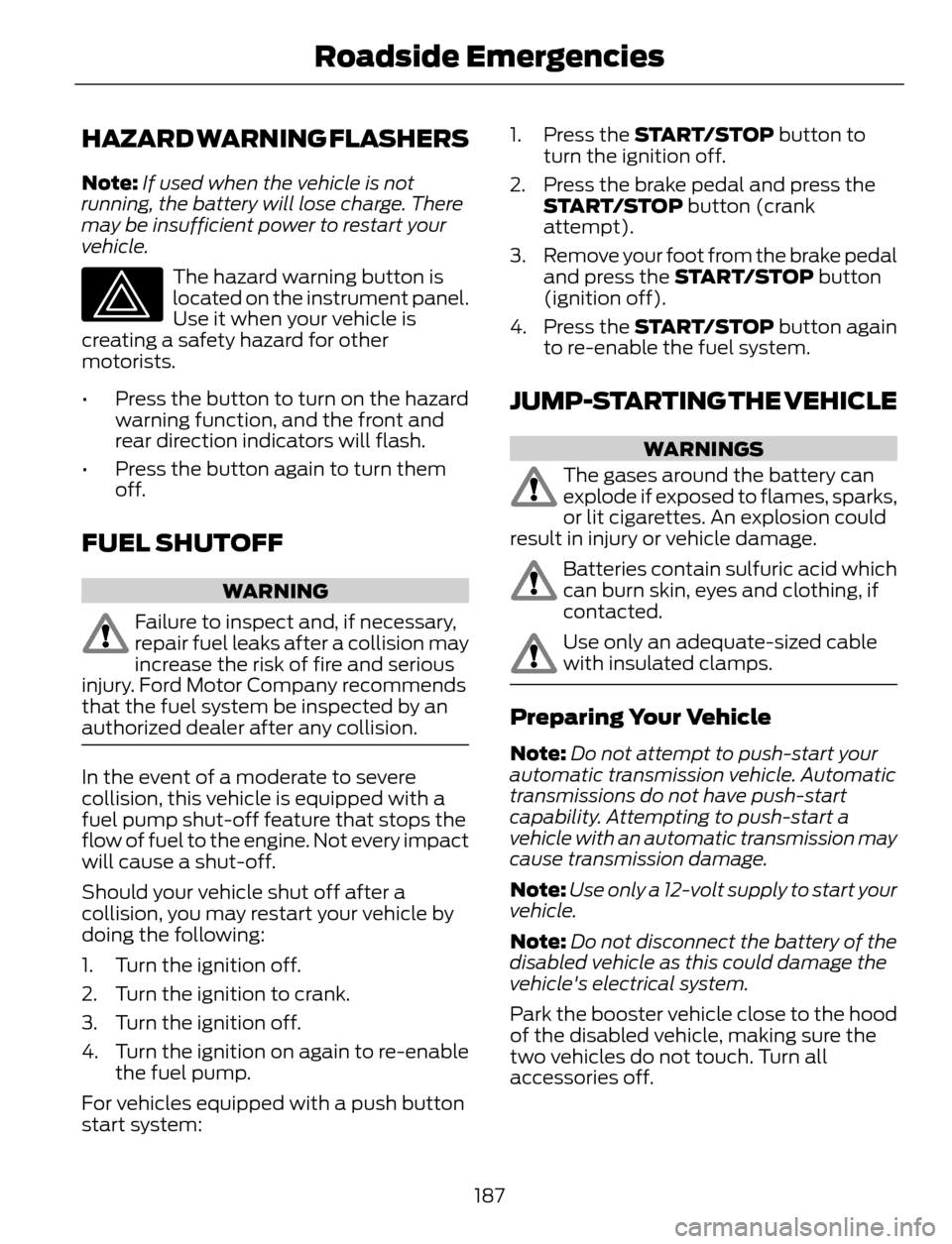 FORD ESCAPE 2014 3.G Owners Manual HAZARD WARNING FLASHERS
Note:If used when the vehicle is not
running, the battery will lose charge. There
may be insufficient power to restart your
vehicle.
The hazard warning button is
located on the