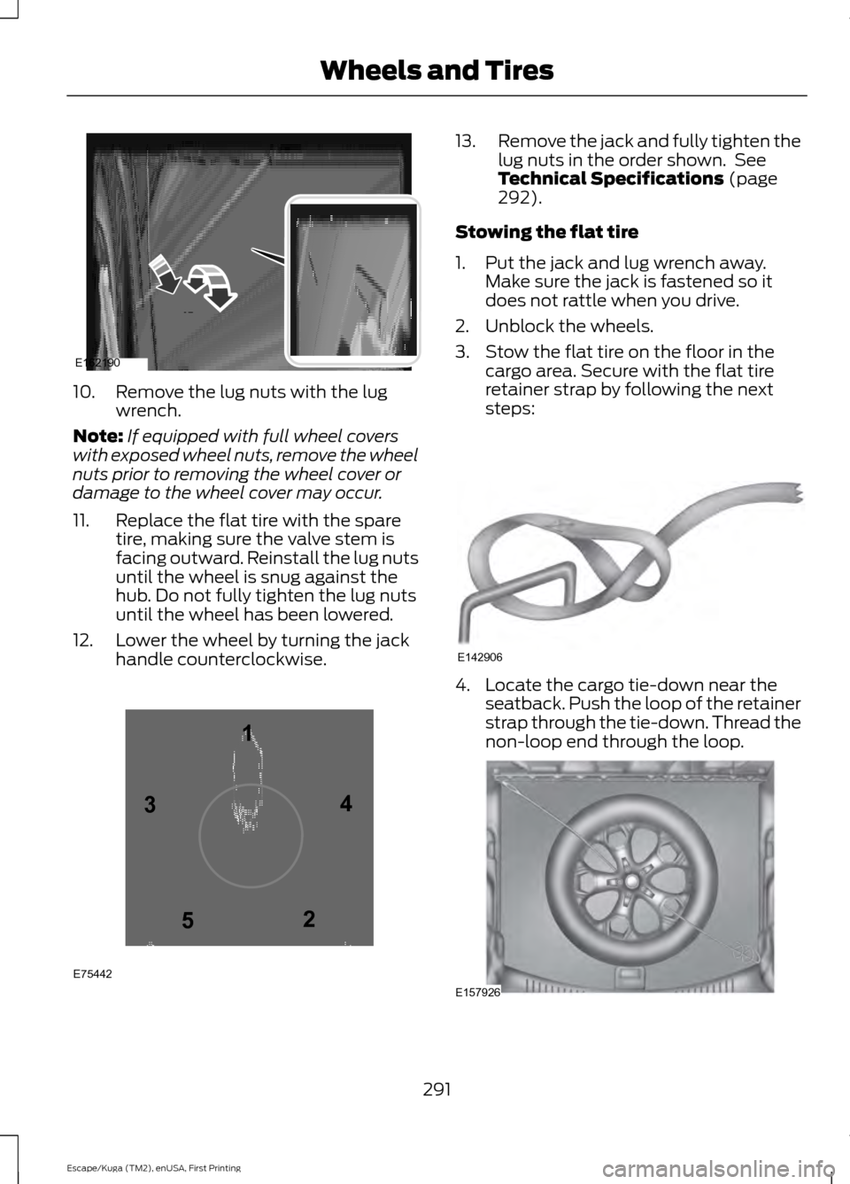 FORD ESCAPE 2017 3.G Owners Manual 10. Remove the lug nuts with the lug
wrench.
Note: If equipped with full wheel covers
with exposed wheel nuts, remove the wheel
nuts prior to removing the wheel cover or
damage to the wheel cover may 