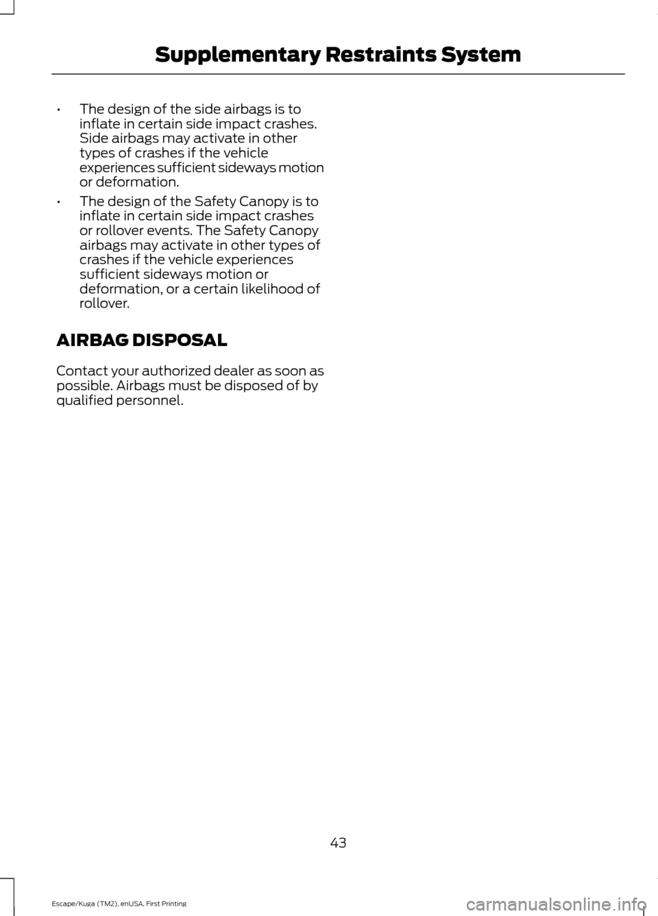 FORD ESCAPE 2017 3.G Owners Manual •
The design of the side airbags is to
inflate in certain side impact crashes.
Side airbags may activate in other
types of crashes if the vehicle
experiences sufficient sideways motion
or deformatio