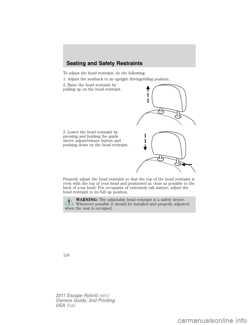 FORD ESCAPE HYBRID 2011 2.G Owners Manual To adjust the head restraint, do the following:
1. Adjust the seatback to an upright driving/riding position.
2. Raise the head restraint by
pulling up on the head restraint.
3. Lower the head restrai