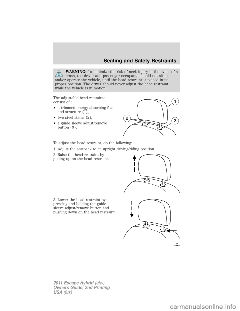 FORD ESCAPE HYBRID 2011 2.G Owners Manual WARNING:To minimize the risk of neck injury in the event of a
crash, the driver and passenger occupants should not sit in
and/or operate the vehicle, until the head restraint is placed in its
proper p