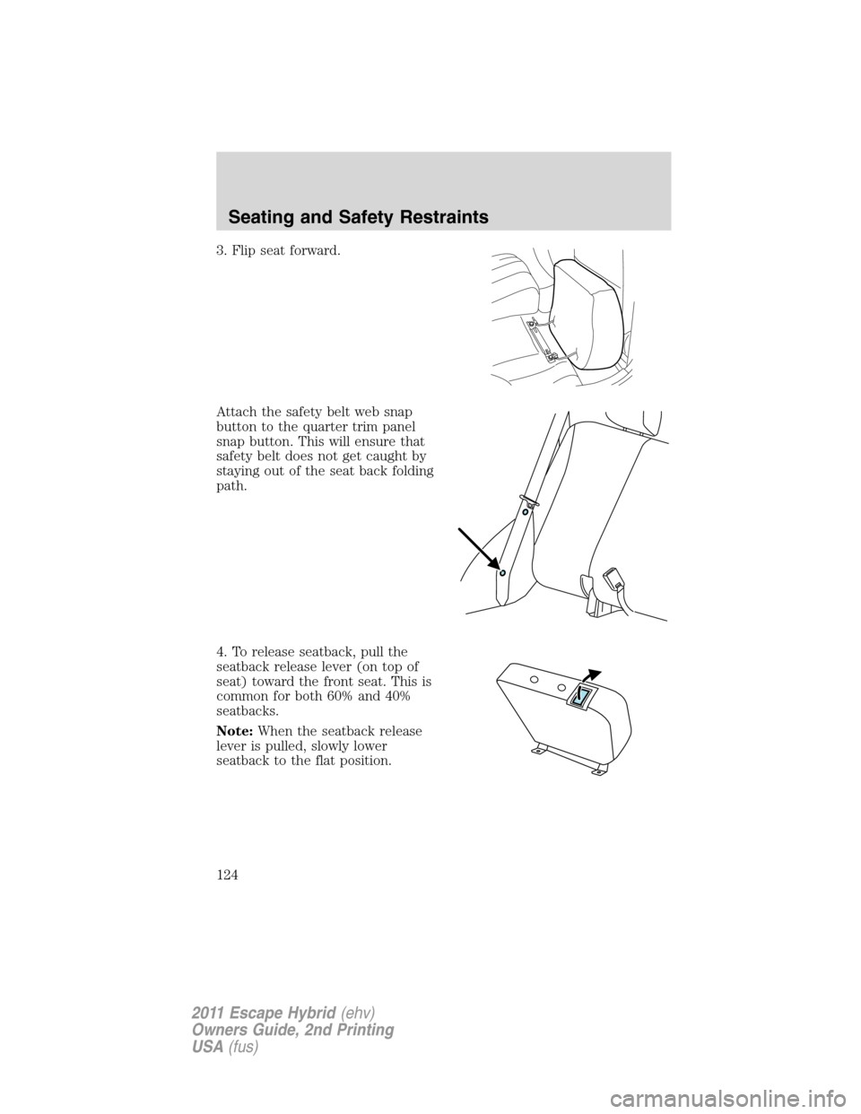 FORD ESCAPE HYBRID 2011 2.G Owners Manual 3. Flip seat forward.
Attach the safety belt web snap
button to the quarter trim panel
snap button. This will ensure that
safety belt does not get caught by
staying out of the seat back folding
path.

