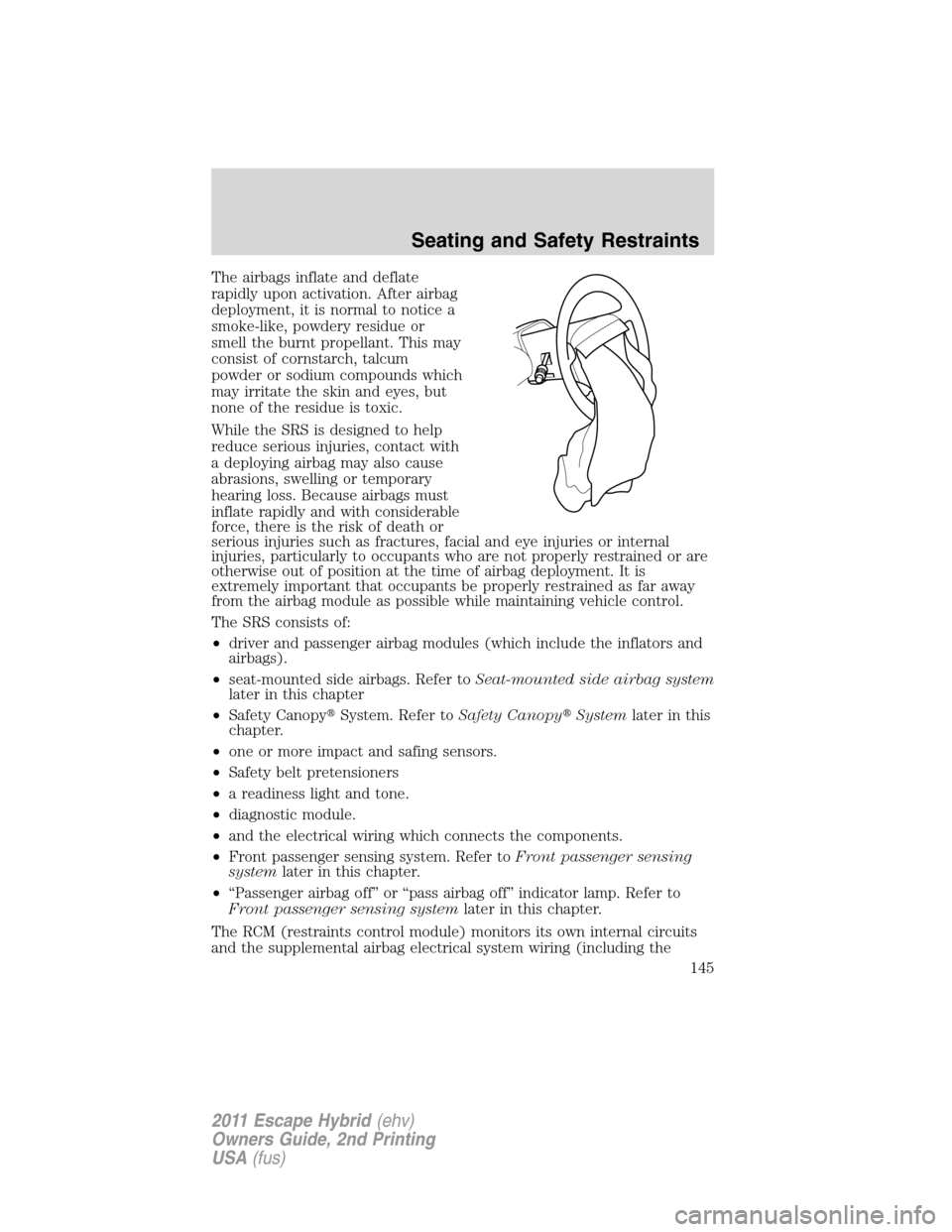 FORD ESCAPE HYBRID 2011 2.G Owners Manual The airbags inflate and deflate
rapidly upon activation. After airbag
deployment, it is normal to notice a
smoke-like, powdery residue or
smell the burnt propellant. This may
consist of cornstarch, ta FORD ESCAPE HYBRID 2011 2.G Owners Manual The airbags inflate and deflate
rapidly upon activation. After airbag
deployment, it is normal to notice a
smoke-like, powdery residue or
smell the burnt propellant. This may
consist of cornstarch, ta