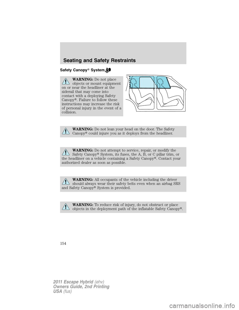 FORD ESCAPE HYBRID 2011 2.G Owners Manual Safety CanopySystem
WARNING:Do not place
objects or mount equipment
on or near the headliner at the
siderail that may come into
contact with a deploying Safety
Canopy. Failure to follow these
instru FORD ESCAPE HYBRID 2011 2.G Owners Manual Safety CanopySystem
WARNING:Do not place
objects or mount equipment
on or near the headliner at the
siderail that may come into
contact with a deploying Safety
Canopy. Failure to follow these
instru