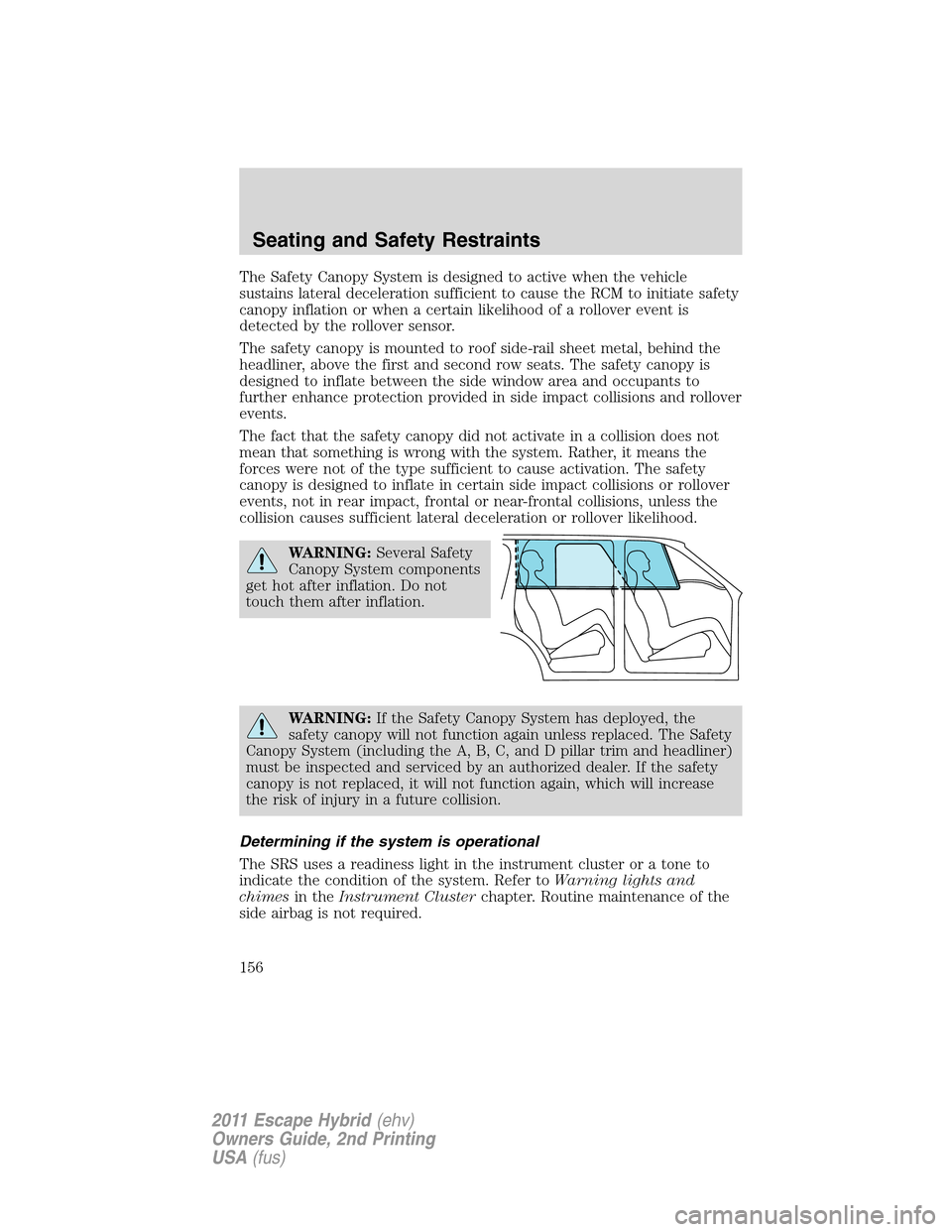 FORD ESCAPE HYBRID 2011 2.G Owners Manual The Safety Canopy System is designed to active when the vehicle
sustains lateral deceleration sufficient to cause the RCM to initiate safety
canopy inflation or when a certain likelihood of a rollover FORD ESCAPE HYBRID 2011 2.G Owners Manual The Safety Canopy System is designed to active when the vehicle
sustains lateral deceleration sufficient to cause the RCM to initiate safety
canopy inflation or when a certain likelihood of a rollover