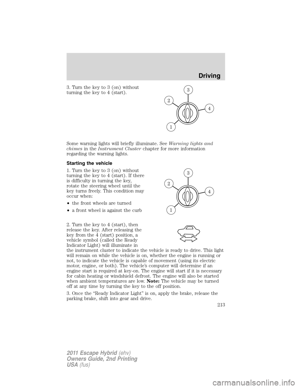 FORD ESCAPE HYBRID 2011 2.G Owners Manual 3. Turn the key to 3 (on) without
turning the key to 4 (start).
Some warning lights will briefly illuminate. SeeWarning lights and
chimesin theInstrument Clusterchapter for more information
regarding FORD ESCAPE HYBRID 2011 2.G Owners Manual 3. Turn the key to 3 (on) without
turning the key to 4 (start).
Some warning lights will briefly illuminate. SeeWarning lights and
chimesin theInstrument Clusterchapter for more information
regarding