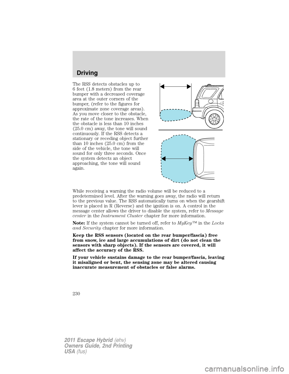 FORD ESCAPE HYBRID 2011 2.G Owners Manual The RSS detects obstacles up to
6 feet (1.8 meters) from the rear
bumper with a decreased coverage
area at the outer corners of the
bumper, (refer to the figures for
approximate zone coverage areas).
FORD ESCAPE HYBRID 2011 2.G Owners Manual The RSS detects obstacles up to
6 feet (1.8 meters) from the rear
bumper with a decreased coverage
area at the outer corners of the
bumper, (refer to the figures for
approximate zone coverage areas).