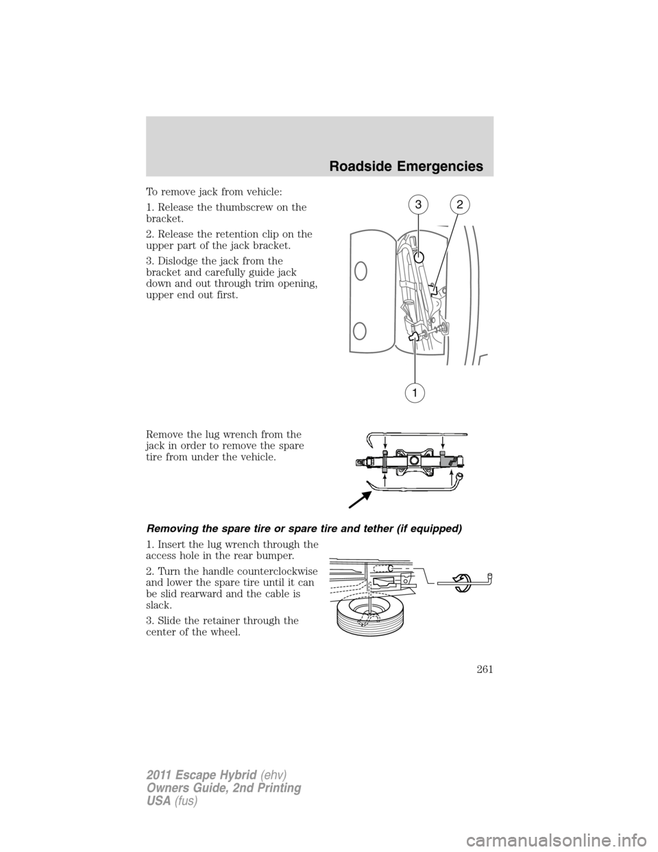 FORD ESCAPE HYBRID 2011 2.G Owners Manual To remove jack from vehicle:
1. Release the thumbscrew on the
bracket.
2. Release the retention clip on the
upper part of the jack bracket.
3. Dislodge the jack from the
bracket and carefully guide ja