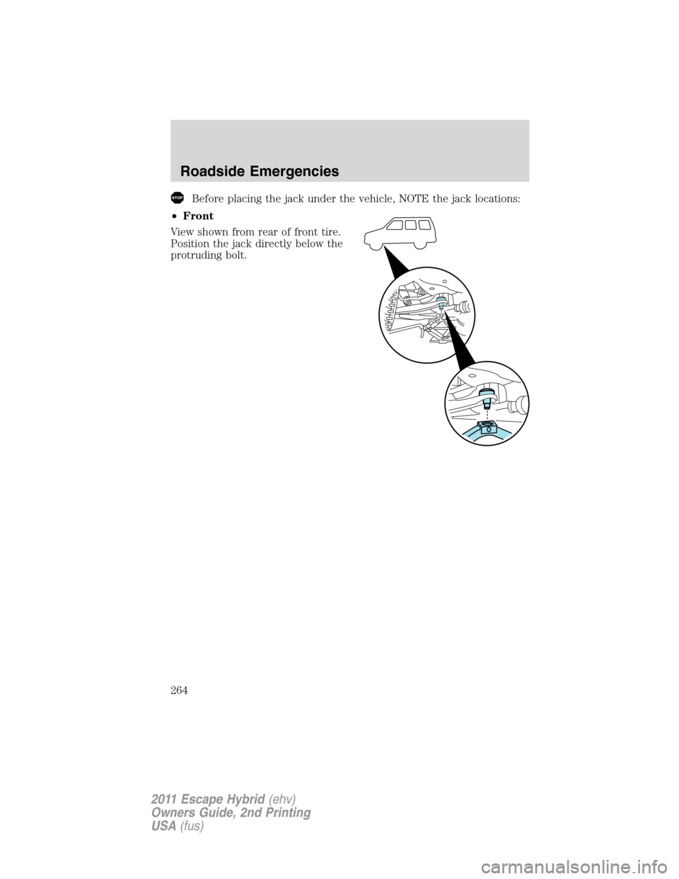 FORD ESCAPE HYBRID 2011 2.G Owners Manual Before placing the jack under the vehicle, NOTE the jack locations:
•Front
View shown from rear of front tire.
Position the jack directly below the
protruding bolt.
Roadside Emergencies
264
2011 Esc