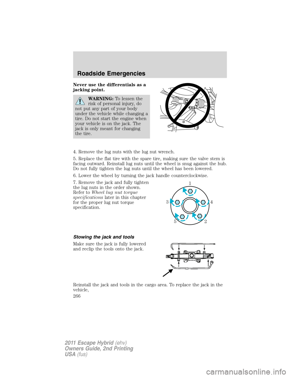 FORD ESCAPE HYBRID 2011 2.G Owners Manual Never use the differentials as a
jacking point.
WARNING:To lessen the
risk of personal injury, do
not put any part of your body
under the vehicle while changing a
tire. Do not start the engine when
yo