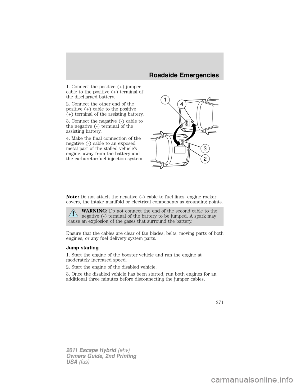 FORD ESCAPE HYBRID 2011 2.G Owners Manual 1. Connect the positive (+) jumper
cable to the positive (+) terminal of
the discharged battery.
2. Connect the other end of the
positive (+) cable to the positive
(+) terminal of the assisting batter