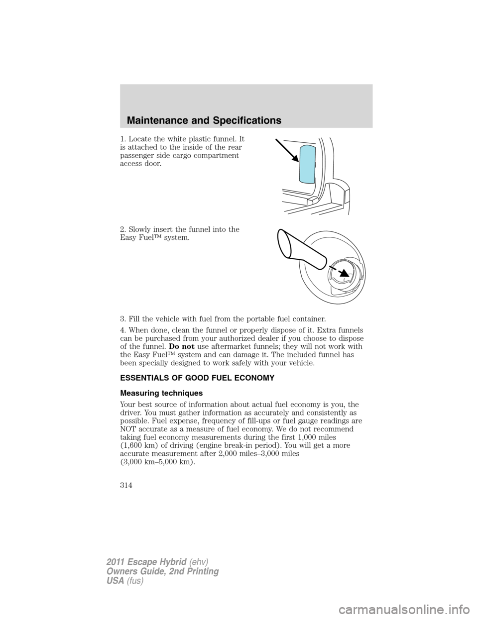 FORD ESCAPE HYBRID 2011 2.G Owners Manual 1. Locate the white plastic funnel. It
is attached to the inside of the rear
passenger side cargo compartment
access door.
2. Slowly insert the funnel into the
Easy Fuel™ system.
3. Fill the vehicle