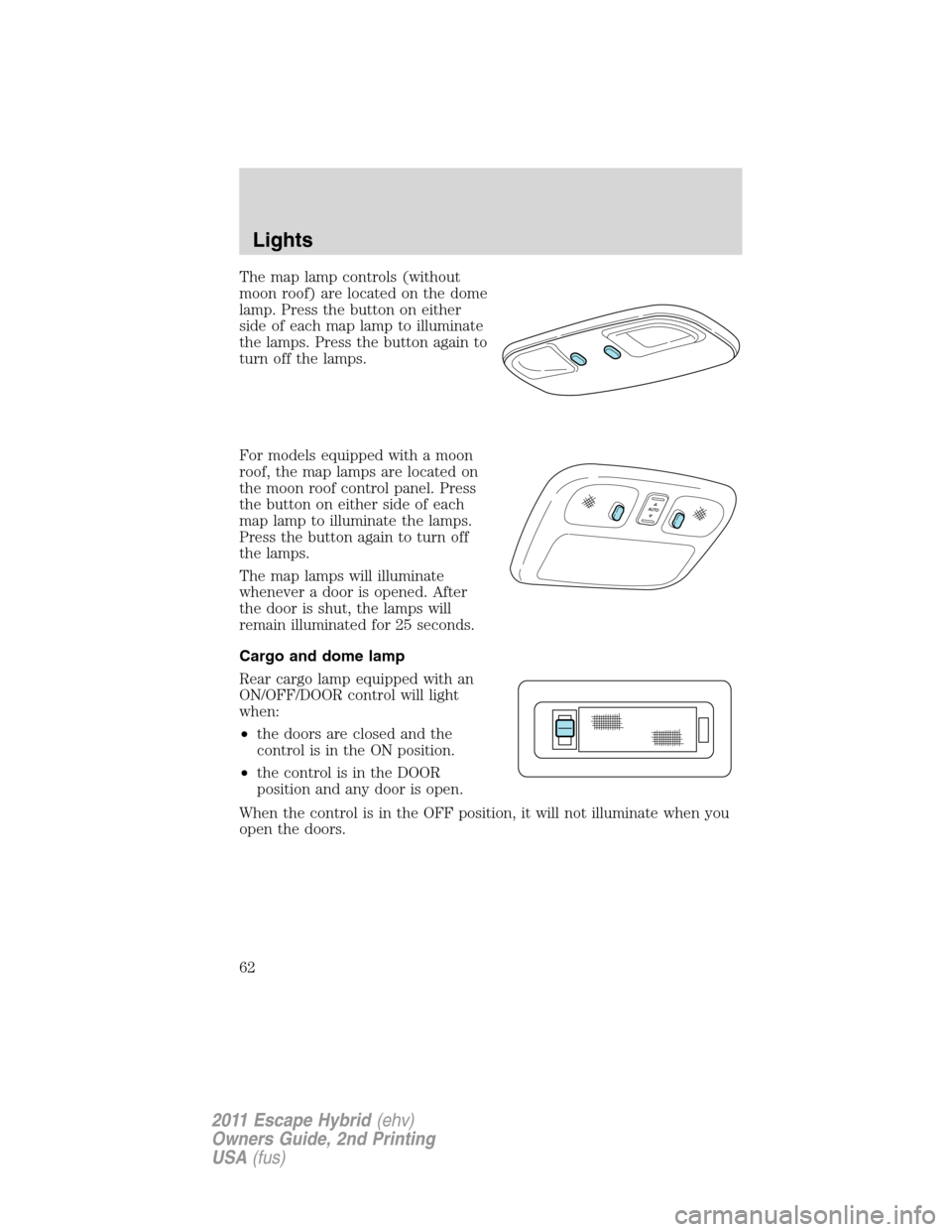 FORD ESCAPE HYBRID 2011 2.G Owners Manual The map lamp controls (without
moon roof) are located on the dome
lamp. Press the button on either
side of each map lamp to illuminate
the lamps. Press the button again to
turn off the lamps.
For mode