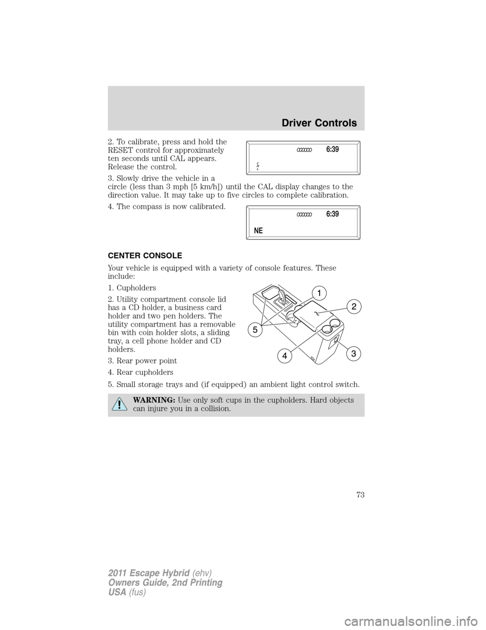 FORD ESCAPE HYBRID 2011 2.G Owners Manual 2. To calibrate, press and hold the
RESET control for approximately
ten seconds until CAL appears.
Release the control.
3. Slowly drive the vehicle in a
circle (less than 3 mph [5 km/h]) until the CAL
