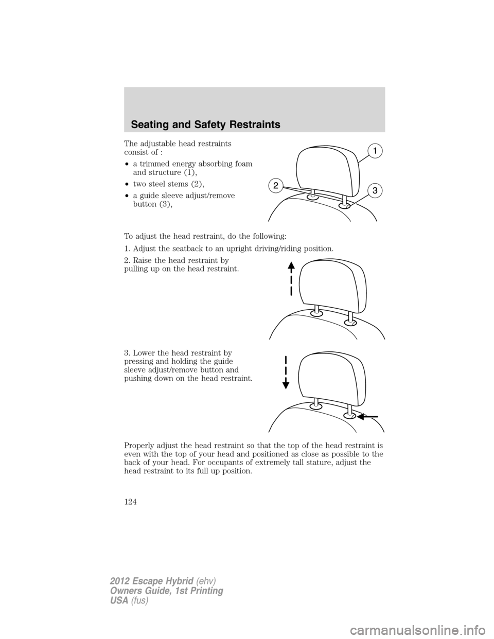 FORD ESCAPE HYBRID 2012 2.G Owners Manual The adjustable head restraints
consist of :
•a trimmed energy absorbing foam
and structure (1),
•two steel stems (2),
•a guide sleeve adjust/remove
button (3),
To adjust the head restraint, do t