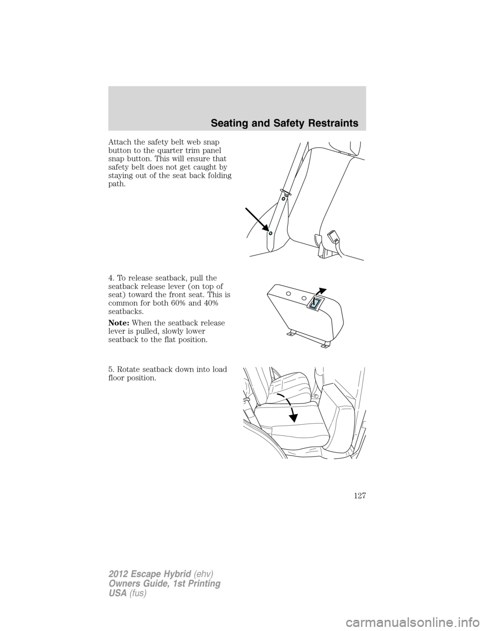 FORD ESCAPE HYBRID 2012 2.G Owners Manual Attach the safety belt web snap
button to the quarter trim panel
snap button. This will ensure that
safety belt does not get caught by
staying out of the seat back folding
path.
4. To release seatback
