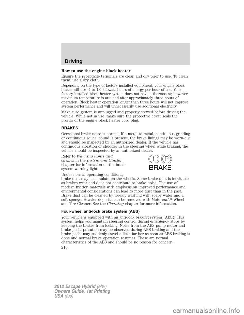 FORD ESCAPE HYBRID 2012 2.G Owners Manual How to use the engine block heater
Ensure the receptacle terminals are clean and dry prior to use. To clean
them, use a dry cloth.
Depending on the type of factory installed equipment, your engine blo