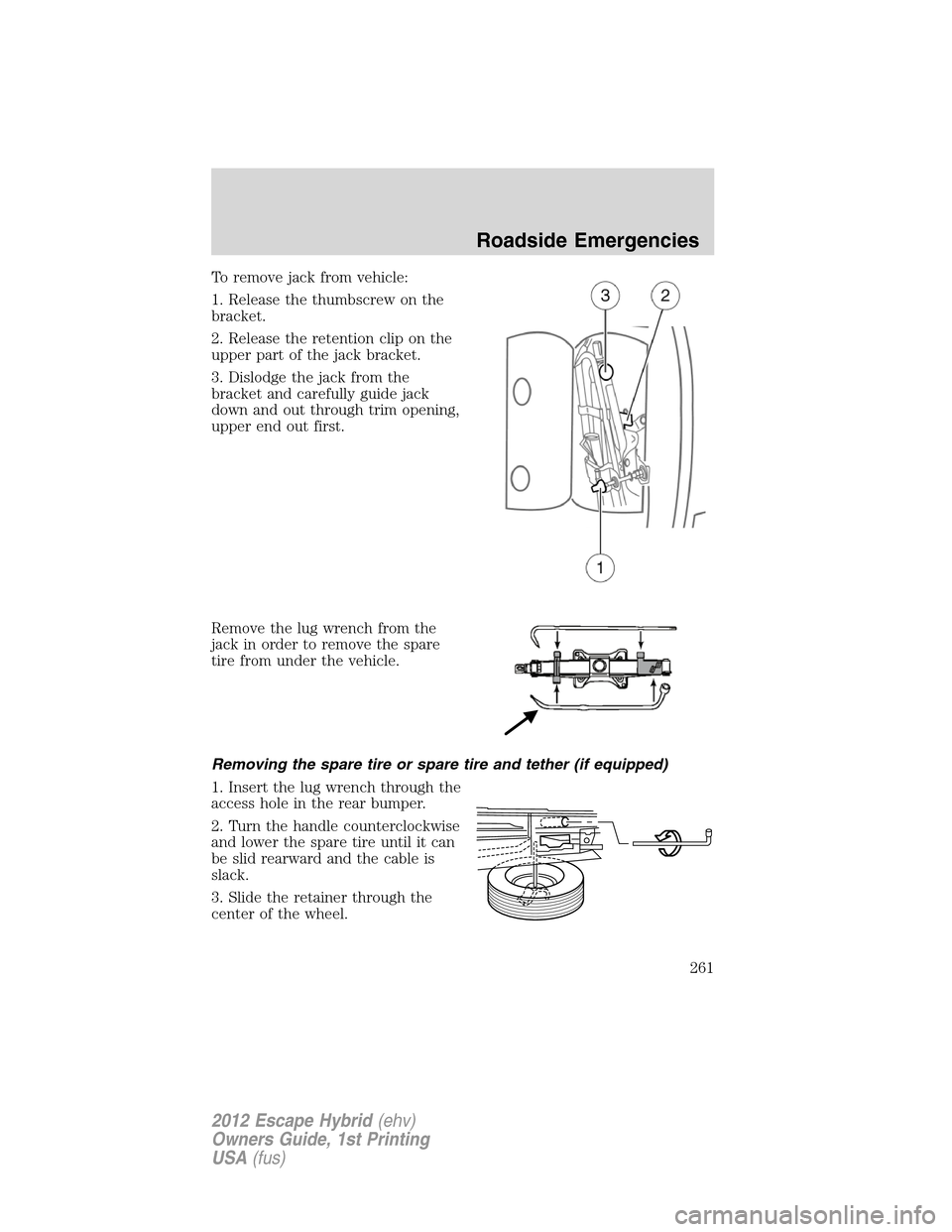 FORD ESCAPE HYBRID 2012 2.G Owners Manual To remove jack from vehicle:
1. Release the thumbscrew on the
bracket.
2. Release the retention clip on the
upper part of the jack bracket.
3. Dislodge the jack from the
bracket and carefully guide ja
