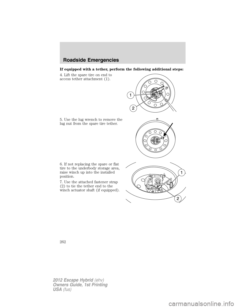 FORD ESCAPE HYBRID 2012 2.G Owners Manual If equipped with a tether, perform the following additional steps:
4. Lift the spare tire on end to
access tether attachment (1).
5. Use the lug wrench to remove the
lug nut from the spare tire tether