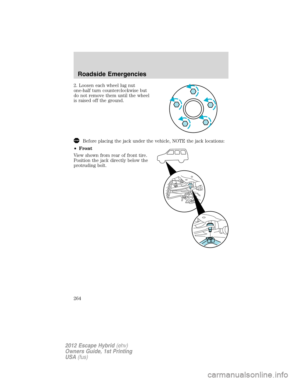 FORD ESCAPE HYBRID 2012 2.G Owners Manual 2. Loosen each wheel lug nut
one-half turn counterclockwise but
do not remove them until the wheel
is raised off the ground.
Before placing the jack under the vehicle, NOTE the jack locations:
•Fron