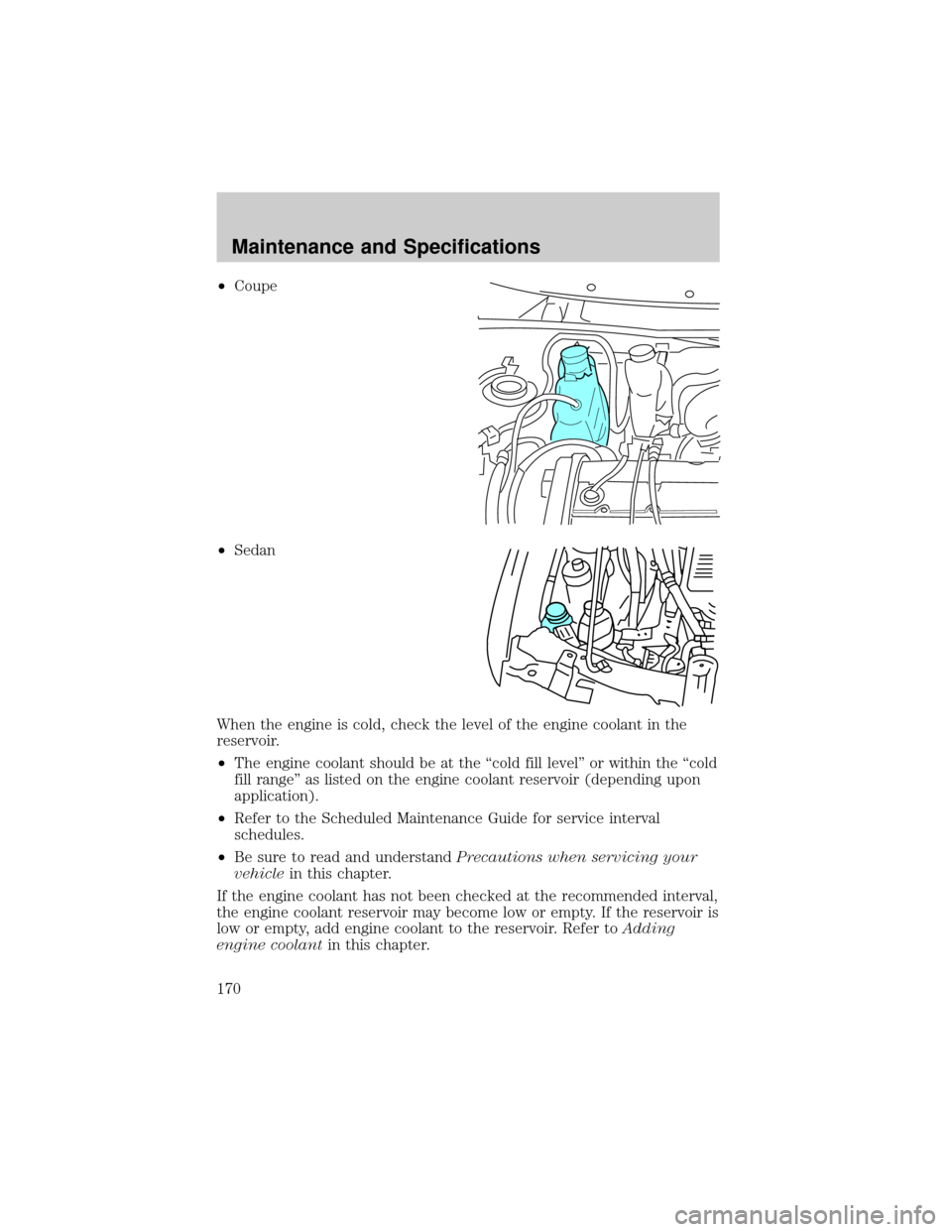 FORD ESCORT 2002 7.G Owners Manual ²Coupe
²Sedan
When the engine is cold, check the level of the engine coolant in the
reservoir.
²The engine coolant should be at the ªcold fill levelº or within the ªcold
fill rangeº as listed o