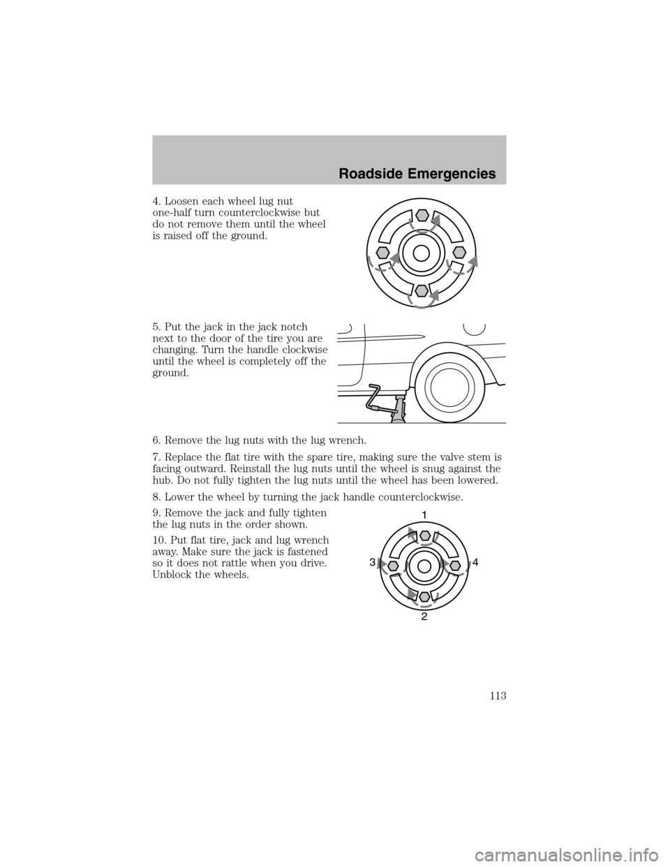FORD ESCORT 2003 7.G Owners Manual 4. Loosen each wheel lug nut
one-half turn counterclockwise but
do not remove them until the wheel
is raised off the ground.
5. Put the jack in the jack notch
next to the door of the tire you are
chan