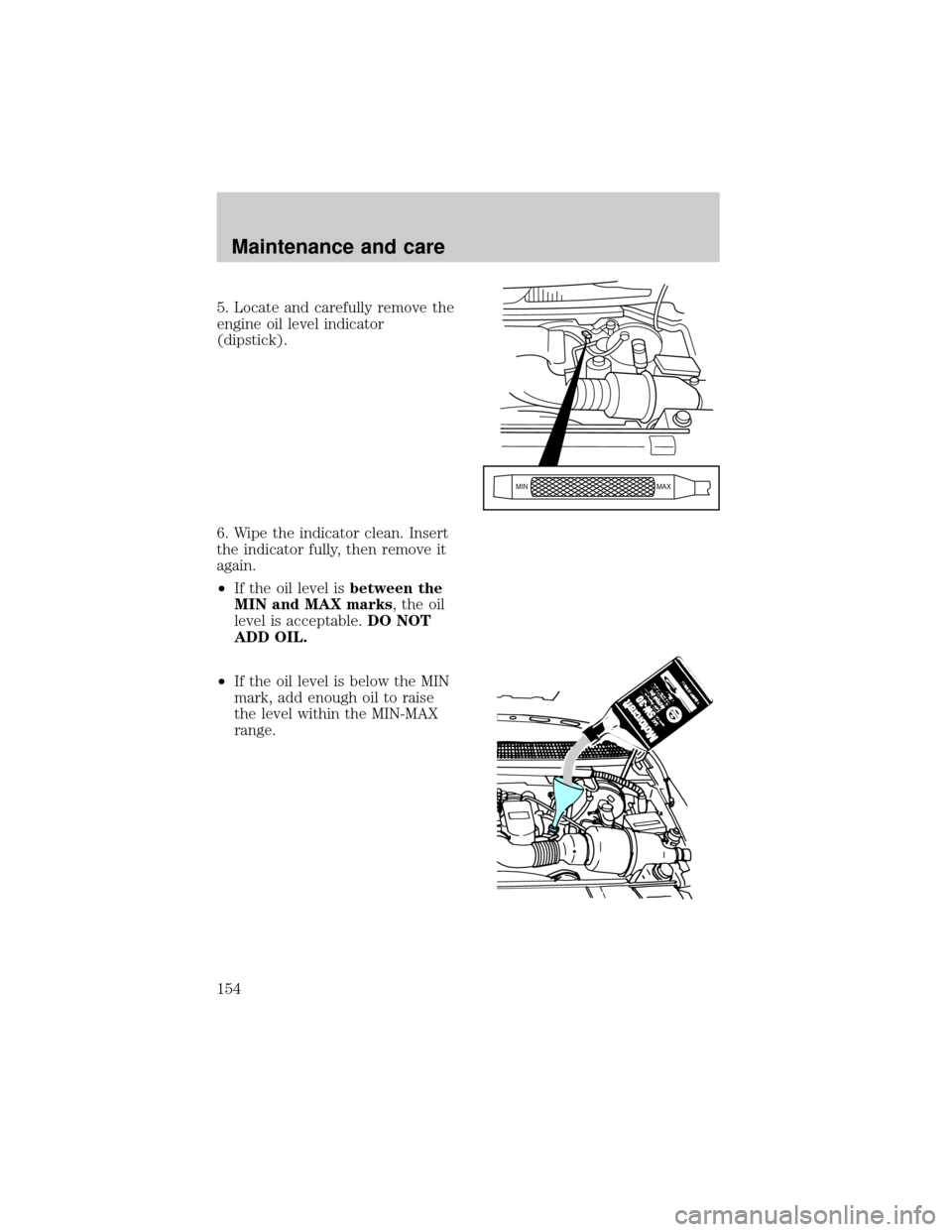 FORD EXPEDITION 1998 1.G Owners Manual 5. Locate and carefully remove the
engine oil level indicator
(dipstick).
6. Wipe the indicator clean. Insert
the indicator fully, then remove it
again.
²If the oil level isbetween the
MIN and MAX ma