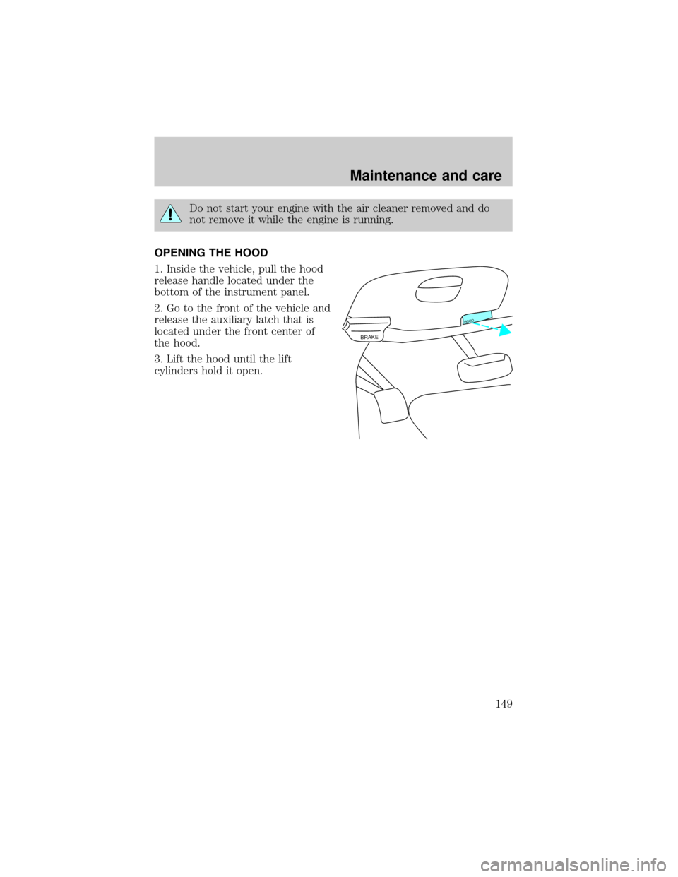 FORD EXPEDITION 1999 1.G Owners Manual Do not start your engine with the air cleaner removed and do
not remove it while the engine is running.
OPENING THE HOOD
1. Inside the vehicle, pull the hood
release handle located under the
bottom of