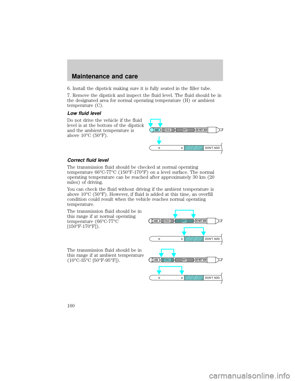 FORD EXPEDITION 1999 1.G Owners Manual 6. Install the dipstick making sure it is fully seated in the filler tube.
7. Remove the dipstick and inspect the fluid level. The fluid should be in
the designated area for normal operating temperatu