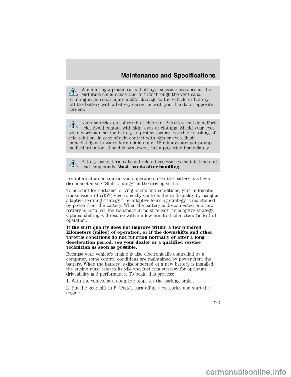FORD EXPEDITION 2003 2.G Owners Manual When lifting a plastic-cased battery, excessive pressure on the
end walls could cause acid to flow through the vent caps,
resulting in personal injury and/or damage to the vehicle or battery.
Lift the