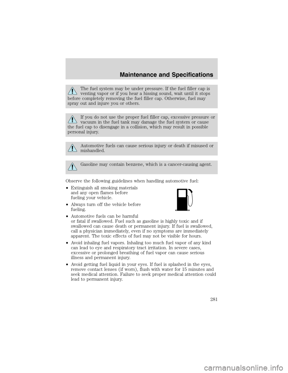 FORD EXPEDITION 2003 2.G Owners Manual The fuel system may be under pressure. If the fuel filler cap is
venting vapor or if you hear a hissing sound, wait until it stops
before completely removing the fuel filler cap. Otherwise, fuel may
s