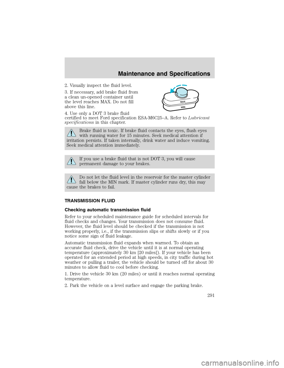 FORD EXPEDITION 2003 2.G Owners Manual 2. Visually inspect the fluid level.
3. If necessary, add brake fluid from
a clean un-opened container until
the level reaches MAX. Do not fill
above this line.
4. Use only a DOT 3 brake fluid
certifi
